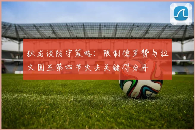 狄龙谈防守策略：限制德罗赞与拉文国王第四节失去关键得分手