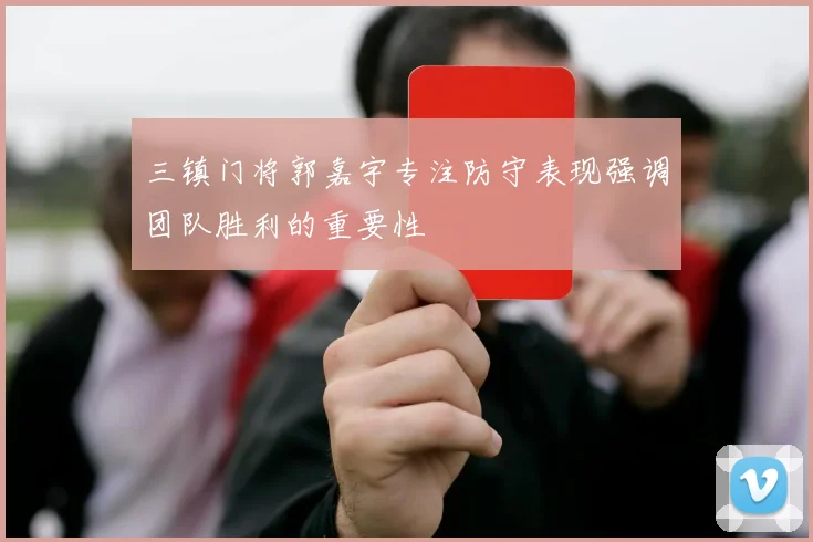 三镇门将郭嘉宇专注防守表现强调团队胜利的重要性