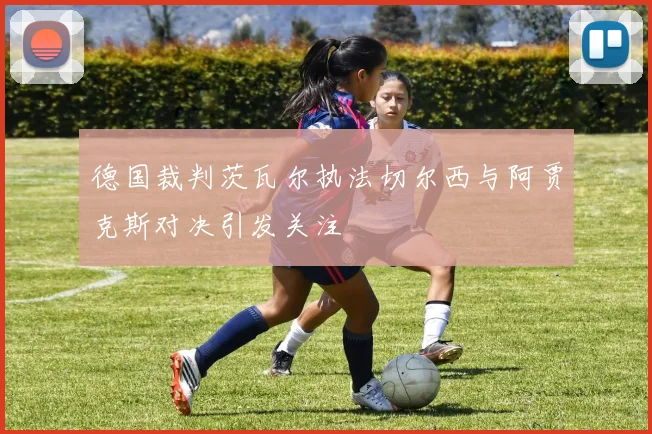 德国裁判茨瓦尔执法切尔西与阿贾克斯对决引发关注
