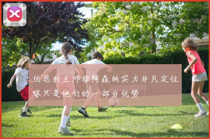 伯恩利主帅称阿森纳实力非凡定位球只是他们的一部分优势