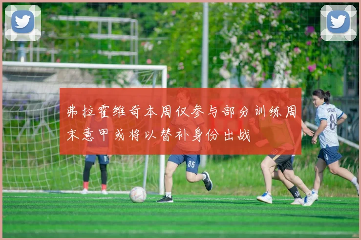 弗拉霍维奇本周仅参与部分训练周末意甲或将以替补身份出战