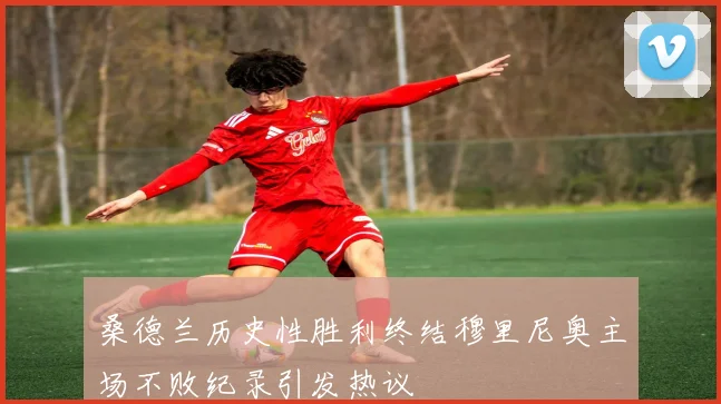 桑德兰历史性胜利终结穆里尼奥主场不败纪录引发热议