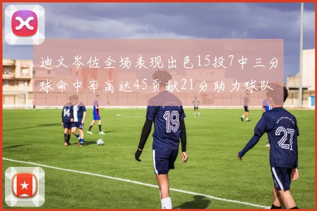 迪文岑佐全场表现出色15投7中三分球命中率高达45贡献21分助力球队胜利