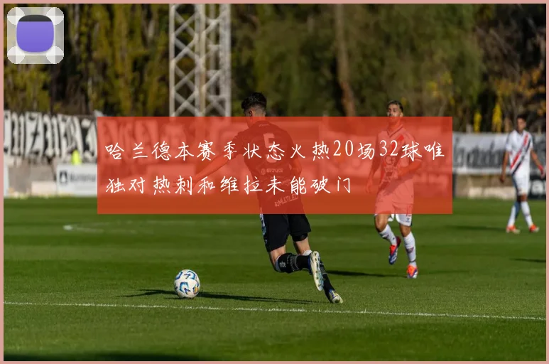 哈兰德本赛季状态火热20场32球唯独对热刺和维拉未能破门