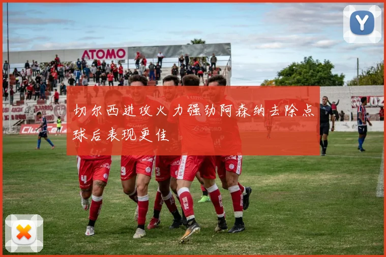 切尔西进攻火力强劲阿森纳去除点球后表现更佳