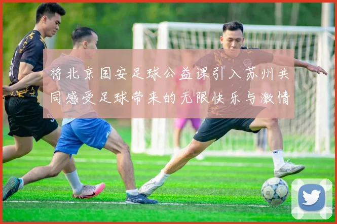 将北京国安足球公益课引入苏州共同感受足球带来的无限快乐与激情