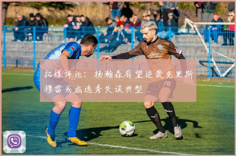 拓媒评论：杨瀚森有望逆袭克里斯穆雷或成选秀失误典型