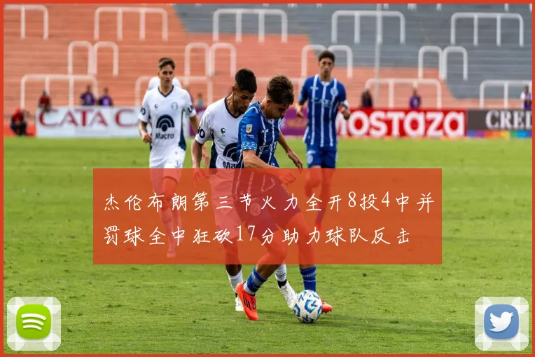 杰伦布朗第三节火力全开8投4中并罚球全中狂砍17分助力球队反击