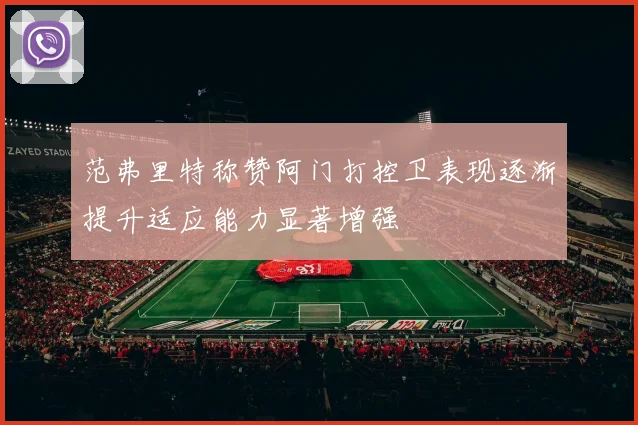 范弗里特称赞阿门打控卫表现逐渐提升适应能力显著增强