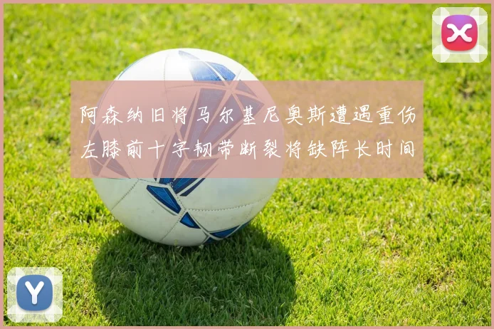 阿森纳旧将马尔基尼奥斯遭遇重伤左膝前十字韧带断裂将缺阵长时间