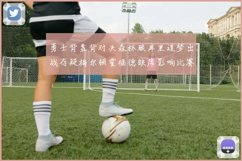 勇士背靠背对决森林狼库里追梦出战存疑梅尔顿霍福德缺席影响比赛走势