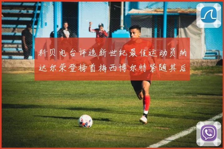科贝电台评选新世纪最佳运动员纳达尔荣登榜首梅西博尔特紧随其后