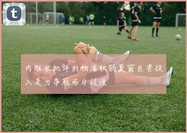 内维尔批评利物浦软弱夏窗巨资投入是为争冠而非过渡