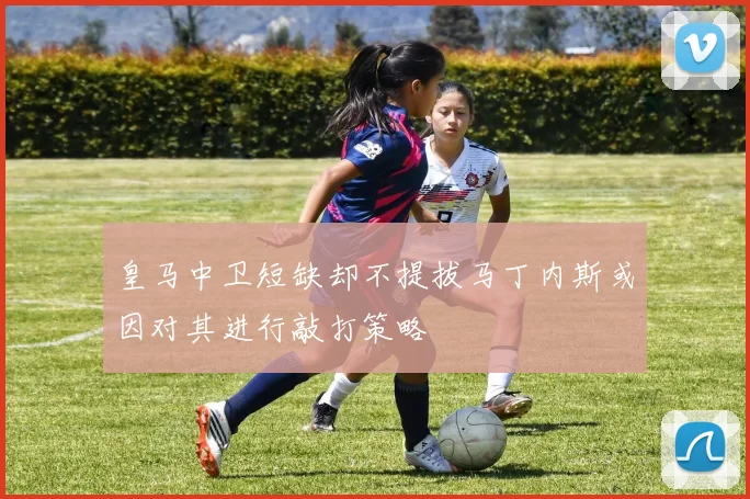 皇马中卫短缺却不提拔马丁内斯或因对其进行敲打策略