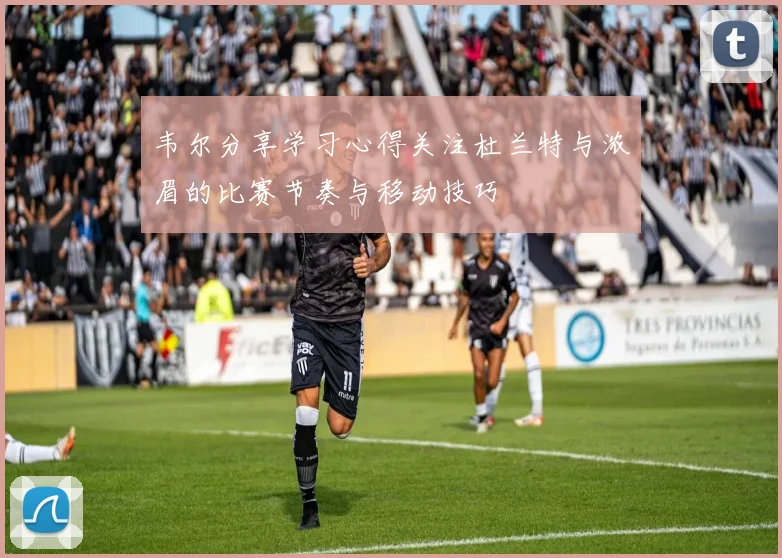 韦尔分享学习心得关注杜兰特与浓眉的比赛节奏与移动技巧