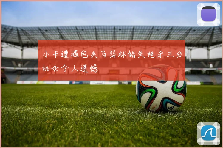 小卡遭遇包夹马瑟林错失绝杀三分机会令人遗憾
