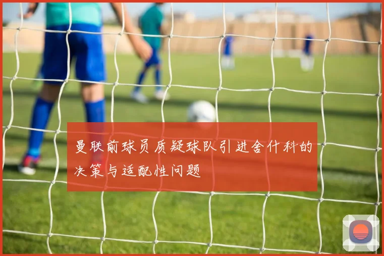 曼联前球员质疑球队引进舍什科的决策与适配性问题